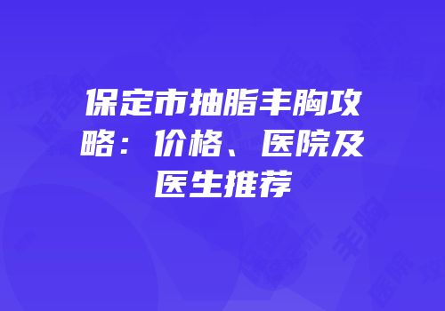 保定市抽脂丰胸攻略：价格、医院及医生推荐