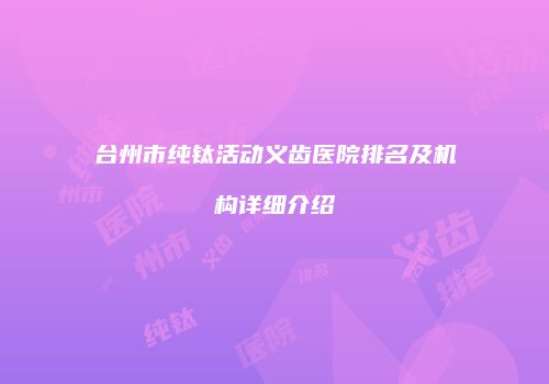 台州市纯钛活动义齿医院排名及机构详细介绍