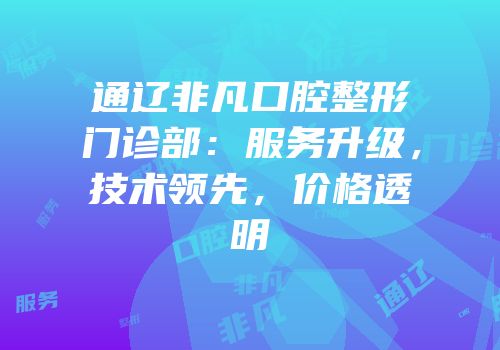 通辽非凡口腔整形门诊部：服务升级，技术领先，价格透明