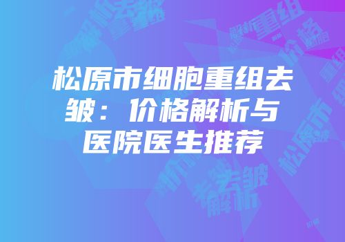 松原市细胞重组去皱：价格解析与医院医生推荐