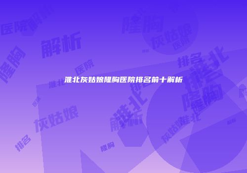 淮北灰姑娘隆胸医院排名前十解析