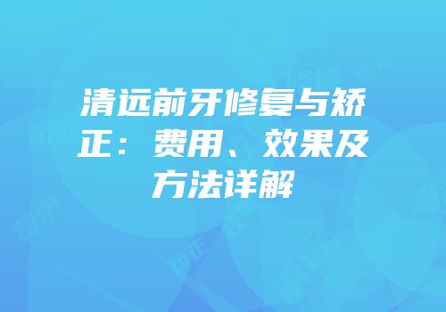清远前牙修复与矫正：费用、效果及方法详解