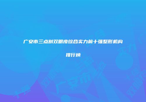 广安市三点割双眼皮综合实力前十强整形机构排行榜