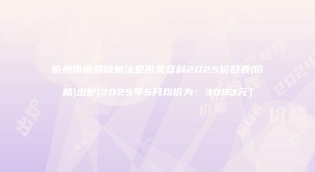 衢州市面部除皱法整形美容科2025价目表(价格)出炉(2025年5月均价为：3093元）