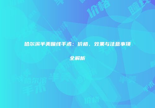 哈尔滨半美瞳线手术：价格、效果与注意事项全解析