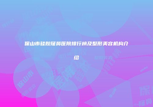 保山市硅胶窿鼻医院排行榜及整形美容机构介绍