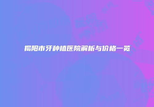 揭阳市牙种植医院解析与价格一览