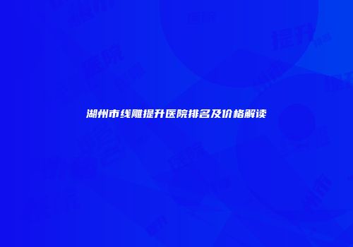 湖州市线雕提升医院排名及价格解读