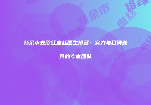 新余市去除红血丝医生排名：实力与口碑兼具的专家团队