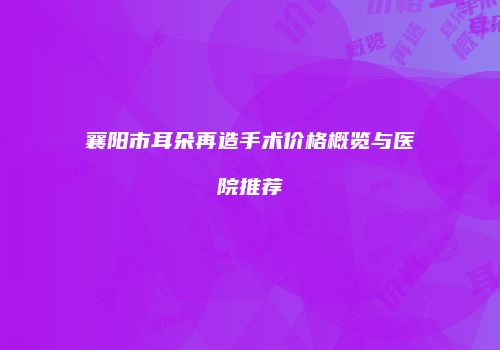 襄阳市耳朵再造手术价格概览与医院推荐