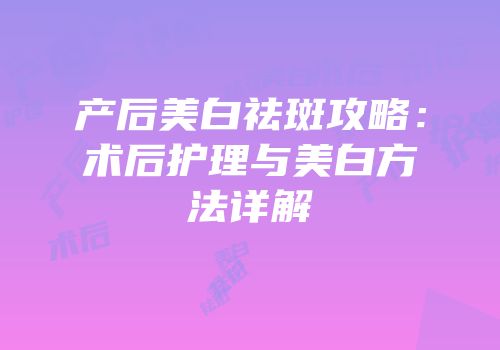 产后美白祛斑攻略：术后护理与美白方法详解