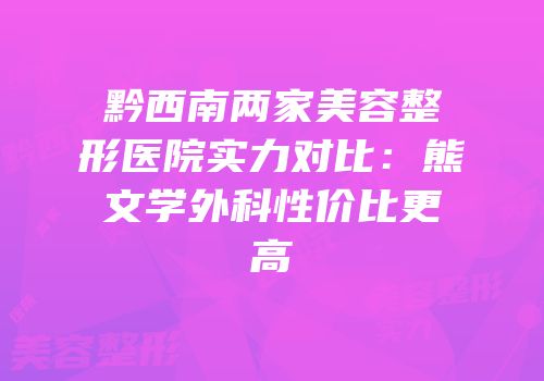 黔西南两家美容整形医院实力对比：熊文学外科性价比更高