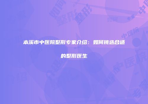 本溪市中医院整形专家介绍：如何挑选合适的整形医生