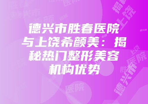 德兴市胜春医院与上饶希颜美：揭秘热门整形美容机构优势