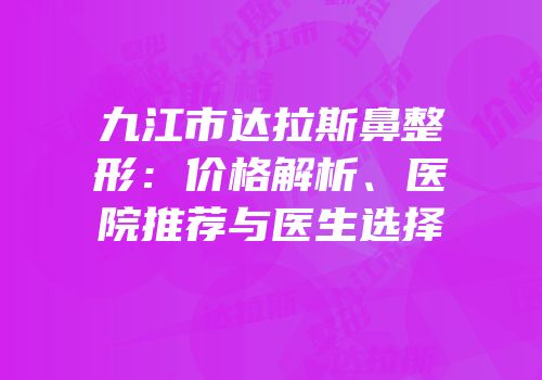 九江市达拉斯鼻整形：价格解析、医院推荐与医生选择