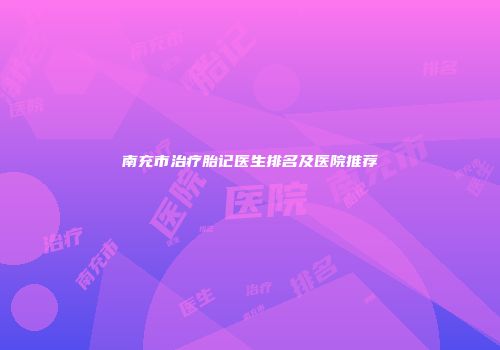 南充市治疗胎记医生排名及医院推荐