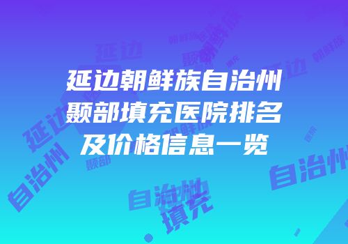 延边朝鲜族自治州颞部填充医院排名及价格信息一览