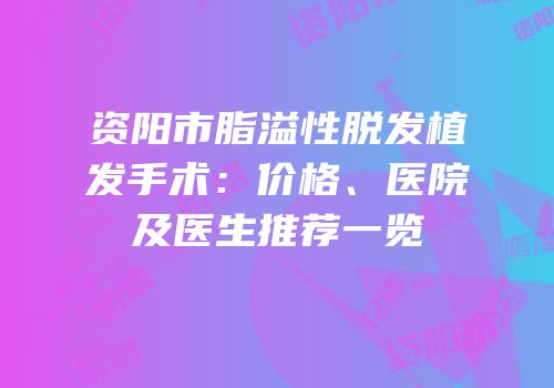资阳市脂溢性脱发植发手术：价格、医院及医生推荐一览