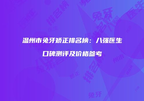 温州市兔牙矫正排名榜：八强医生口碑测评及价格参考