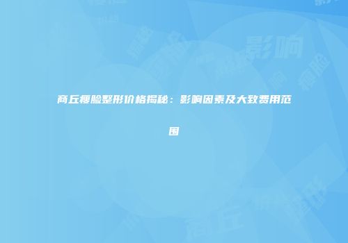 商丘瘦脸整形价格揭秘：影响因素及大致费用范围