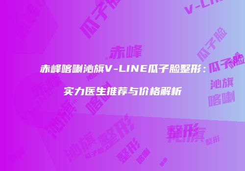 赤峰喀喇沁旗V-LINE瓜子脸整形：实力医生推荐与价格解析