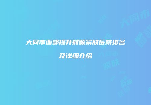 大同市面部提升射频紧肤医院排名及详细介绍