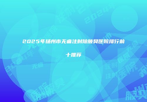 2025年扬州市无痛注射除腋臭医院排行前十推荐