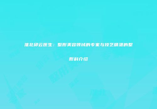 淮北邱云医生：整形美容领域的专家与技艺精湛的整形科介绍
