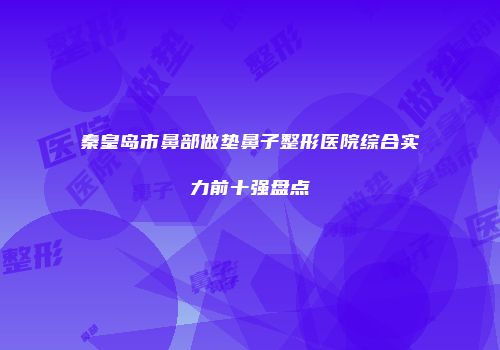 秦皇岛市鼻部做垫鼻子整形医院综合实力前十强盘点