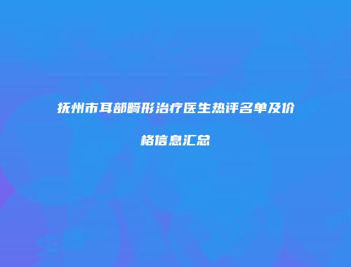 抚州市耳部畸形治疗医生热评名单及价格信息汇总