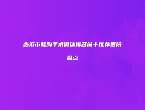 临沂市隆胸手术假体排名前十推荐医院盘点