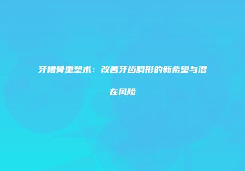牙槽骨重塑术：改善牙齿畸形的新希望与潜在风险