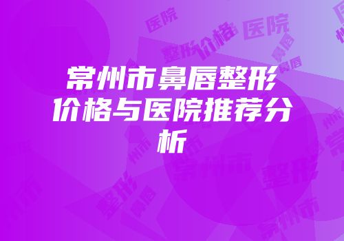 常州市鼻唇整形价格与医院推荐分析