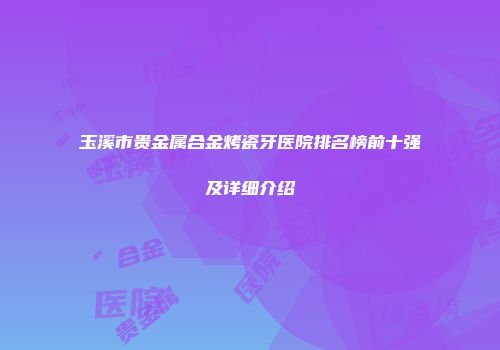 玉溪市贵金属合金烤瓷牙医院排名榜前十强及详细介绍