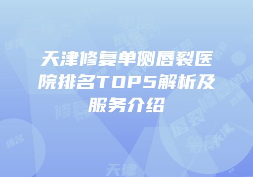 天津修复单侧唇裂医院排名TOP5解析及服务介绍