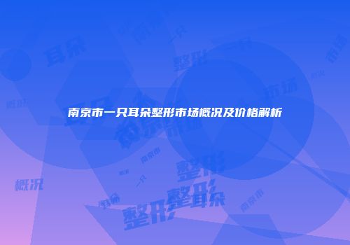 南京市一只耳朵整形市场概况及价格解析