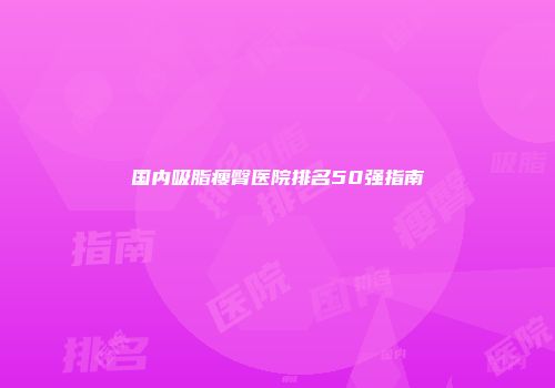 国内吸脂瘦臀医院排名50强指南
