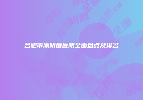 合肥市漂阴唇医院全面盘点及排名