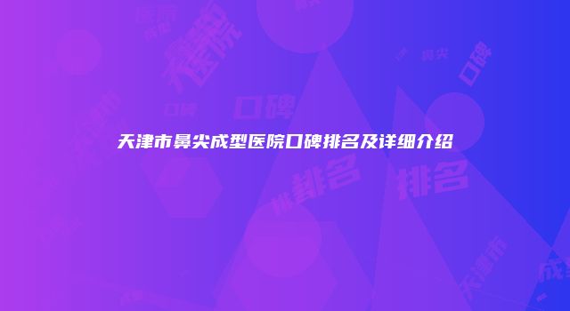 天津市鼻尖成型医院口碑排名及详细介绍