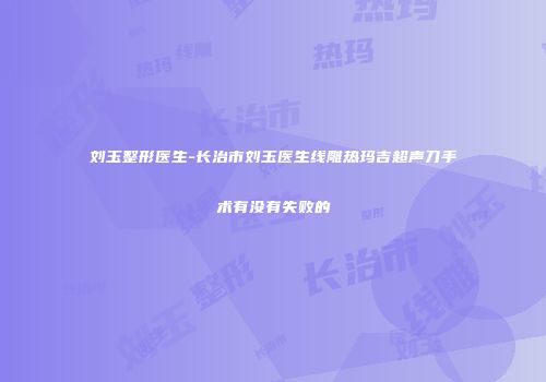 刘玉整形医生-长治市刘玉医生线雕热玛吉超声刀手术有没有失败的