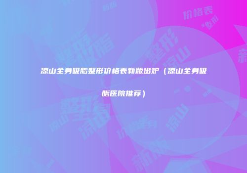 凉山全身吸脂整形价格表新版出炉（凉山全身吸脂医院推荐）