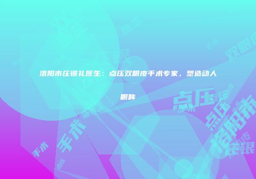 洛阳市庄银礼医生：点压双眼皮手术专家，塑造动人眼眸