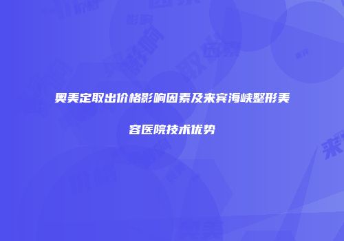 奥美定取出价格影响因素及来宾海峡整形美容医院技术优势