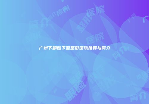 广州下眼睑下至整形医院推荐与简介