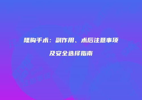 隆胸手术：副作用、术后注意事项及安全选择指南