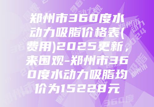 郑州市360度水动力吸脂价格表(费用)2025更新，来围观-郑州市360度水动力吸脂均价为15228元