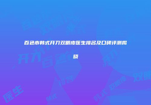 百色市韩式开刀双眼皮医生排名及口碑评测揭晓