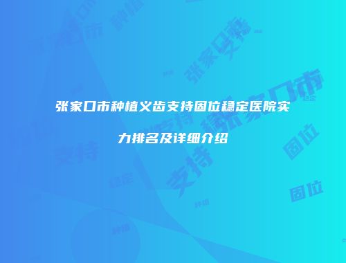 张家口市种植义齿支持固位稳定医院实力排名及详细介绍