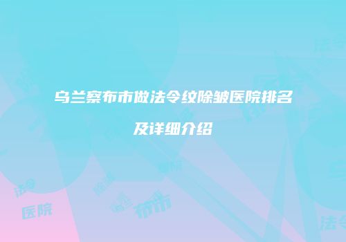 乌兰察布市做法令纹除皱医院排名及详细介绍