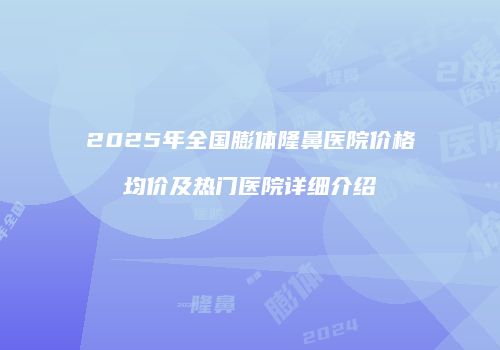 2025年全国膨体隆鼻医院价格均价及热门医院详细介绍
